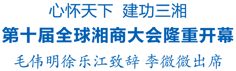 心怀天下 建功三湘 第十届全球湘商大会隆重开幕 毛伟明徐乐江致辞 李微微出席