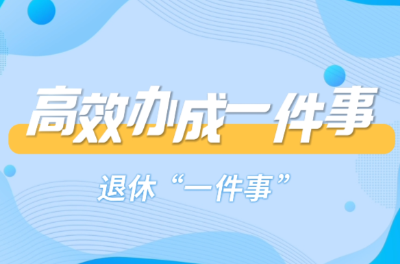 “高效办成一件事”  退休“一件事”办理流程解读，省时又省事
