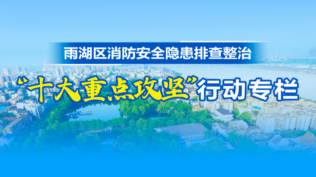 雨湖区消防安全隐患排查整治：“十大重点攻坚”行动专栏